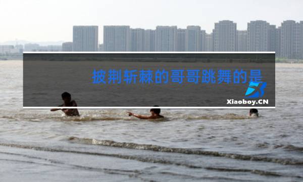 披荆斩棘的哥哥跳舞的是谁图片