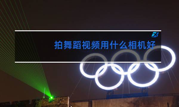 拍舞蹈视频用什么相机好图片