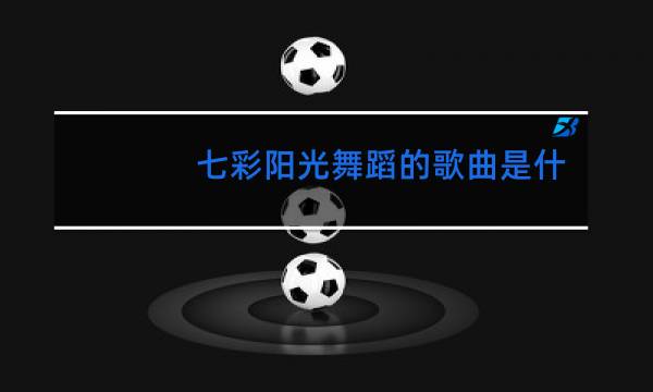 七彩阳光舞蹈的歌曲是什么