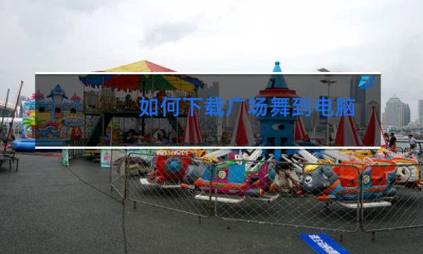 如何下载广场舞到电脑