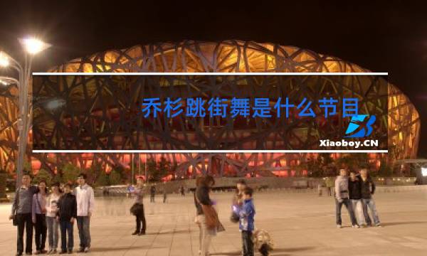 乔杉跳街舞是什么节目