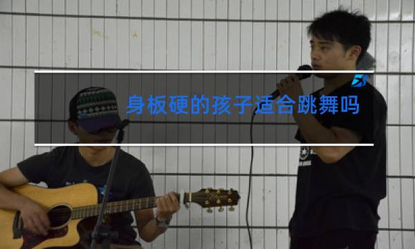 身板硬的孩子适合跳舞吗