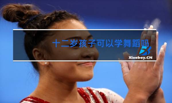 十二岁孩子可以学舞蹈吗