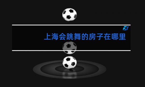 上海会跳舞的房子在哪里
