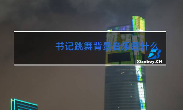 书记跳舞背景音乐是什么