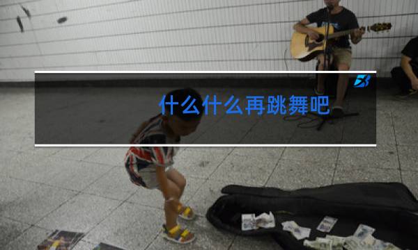 什么什么再跳舞吧