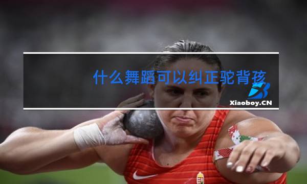 什么舞蹈可以纠正驼背孩子体型