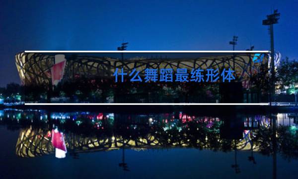 什么舞蹈最练形体