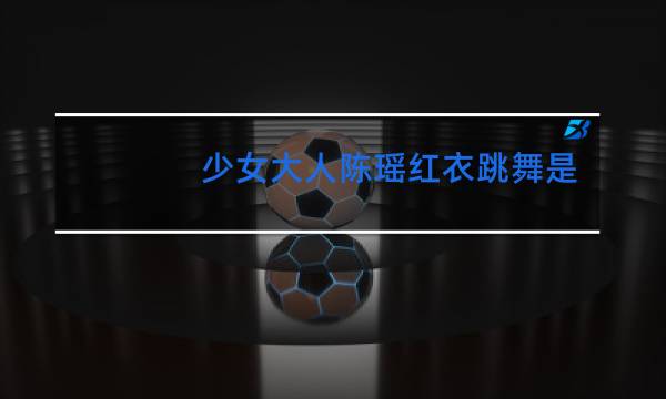 少女大人陈瑶红衣跳舞是第几集