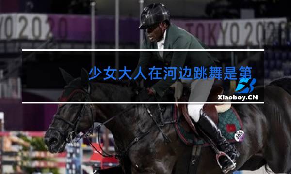 少女大人在河边跳舞是第几集