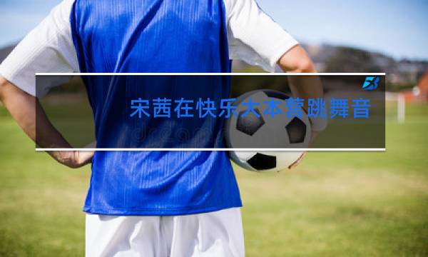 宋茜在快乐大本营跳舞音乐是什么