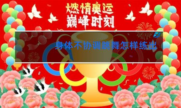 身体不协调跳舞怎样练出舞感