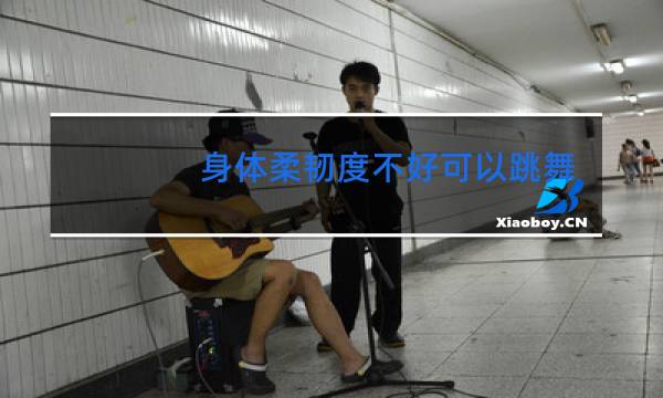 身体柔韧度不好可以跳舞吗