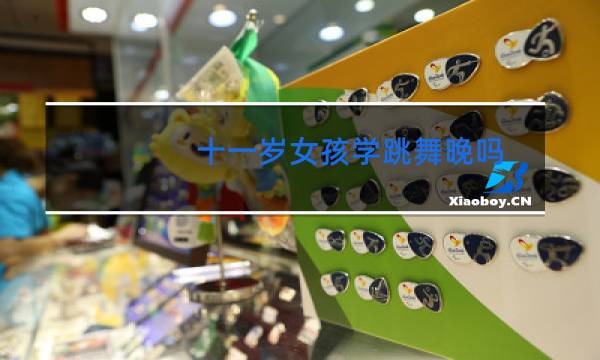 十一岁女孩学跳舞晚吗