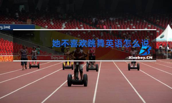 她不喜欢跳舞英语怎么说图片