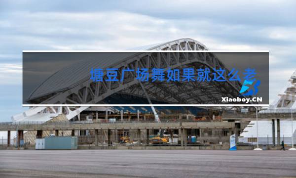 糖豆广场舞如果就这么老了