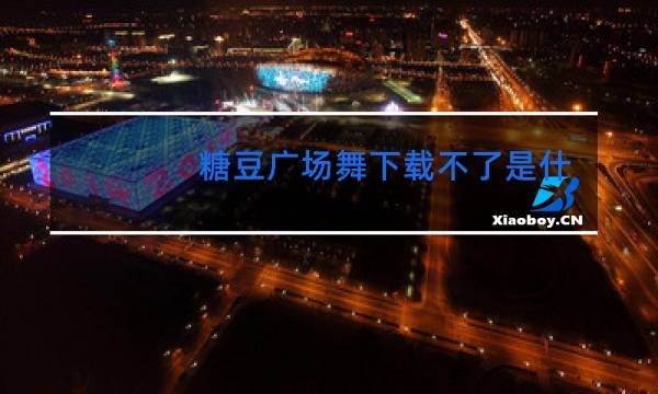 糖豆广场舞下载不了是什么原因