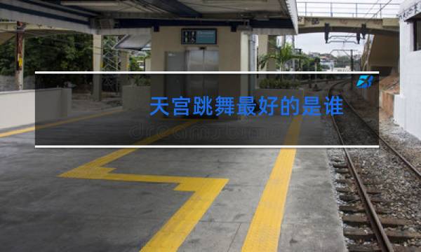 天宫跳舞最好的是谁