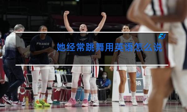 她经常跳舞用英语怎么说