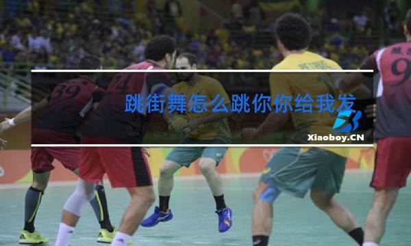 跳街舞怎么跳你你给我发一下