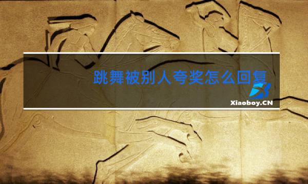 跳舞被别人夸奖怎么回复