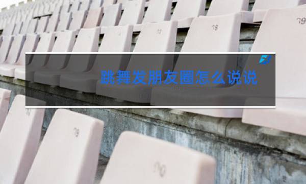 跳舞发朋友圈怎么说说