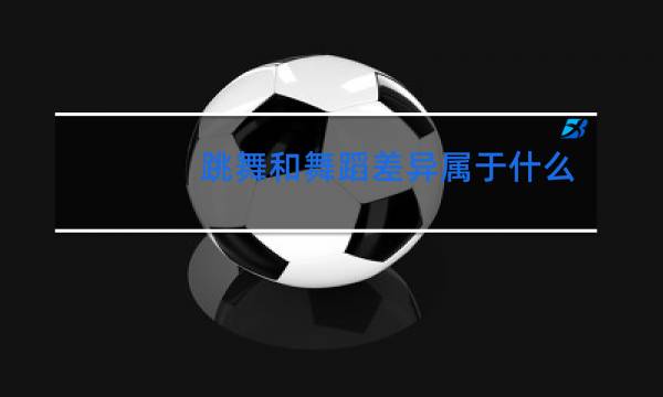 跳舞和舞蹈差异属于什么差异