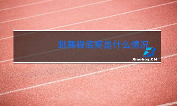 跳舞脚底疼是什么情况