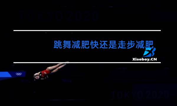 跳舞减肥快还是走步减肥快