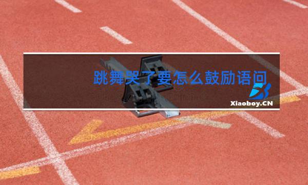 跳舞哭了要怎么鼓励语问