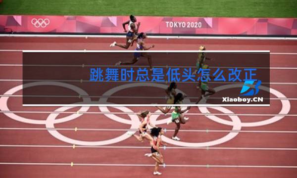 跳舞时总是低头怎么改正