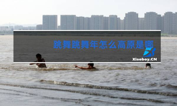 跳舞跳舞年怎么高原是哪个原