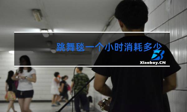 跳舞毯一个小时消耗多少卡路里