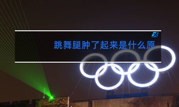 跳舞腿肿了起来是什么原因图片