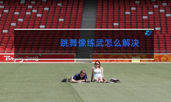 跳舞像练武怎么解决