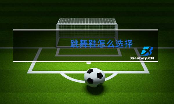 跳舞鞋怎么选择
