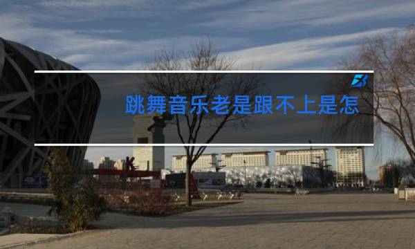 跳舞音乐老是跟不上是怎么回事