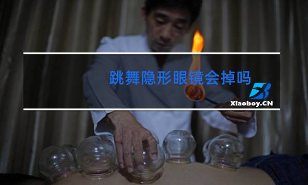 跳舞隐形眼镜会掉吗