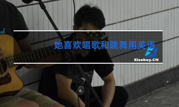 她喜欢唱歌和跳舞用英语怎么说