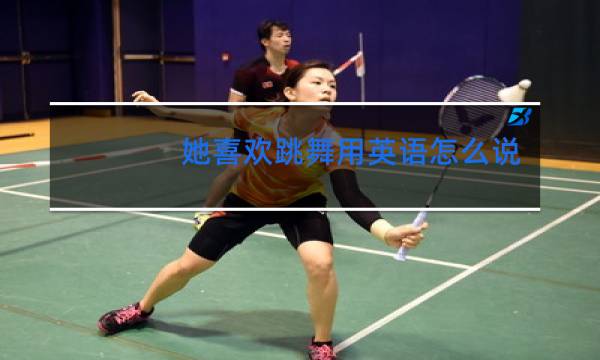 她喜欢跳舞用英语怎么说三种