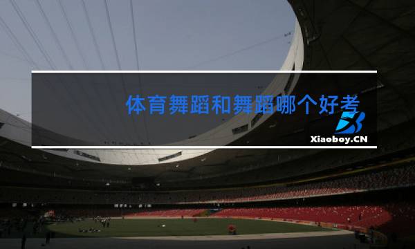 体育舞蹈和舞蹈哪个好考大学