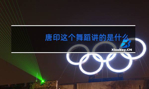 唐印这个舞蹈讲的是什么