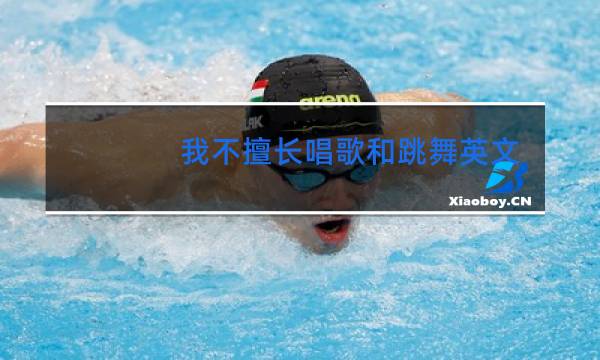 我不擅长唱歌和跳舞英文怎么写
