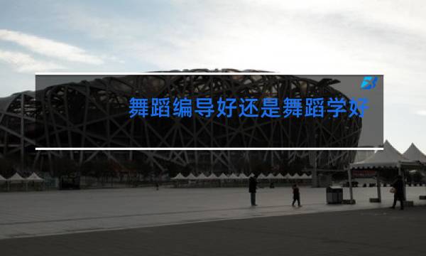 舞蹈编导好还是舞蹈学好