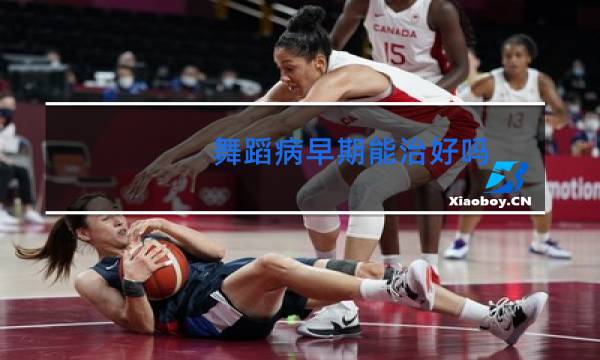 舞蹈病早期能治好吗