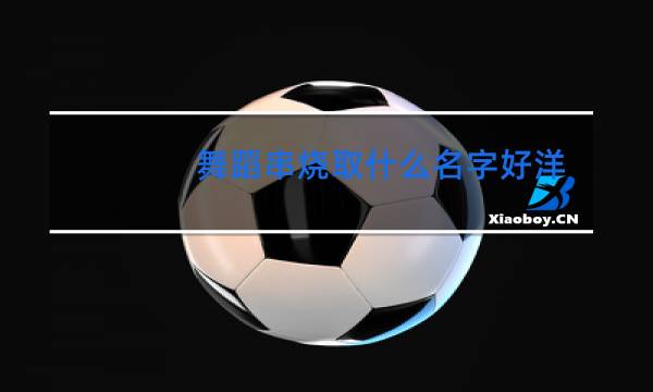 舞蹈串烧取什么名字好洋气的舞蹈串烧名字图片