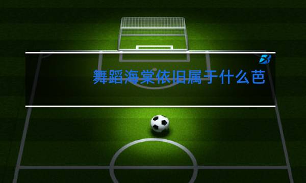 舞蹈海棠依旧属于什么芭蕾