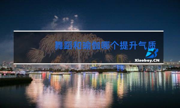 舞蹈和瑜伽哪个提升气质