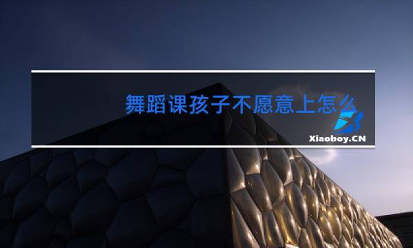 舞蹈课孩子不愿意上怎么办