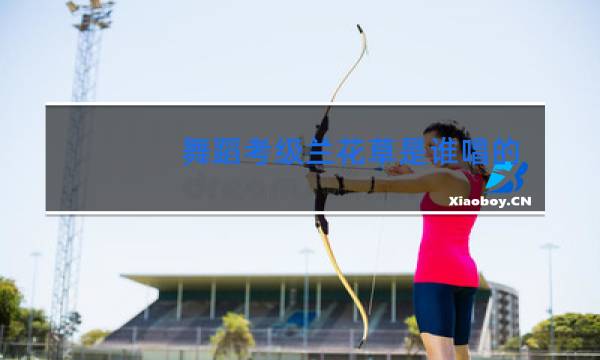 舞蹈考级兰花草是谁唱的